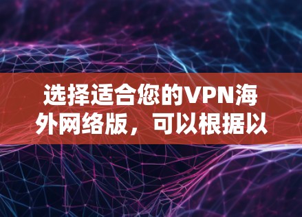 选择适合您的VPN海外网络版，可以根据以下需求和推荐进行决策