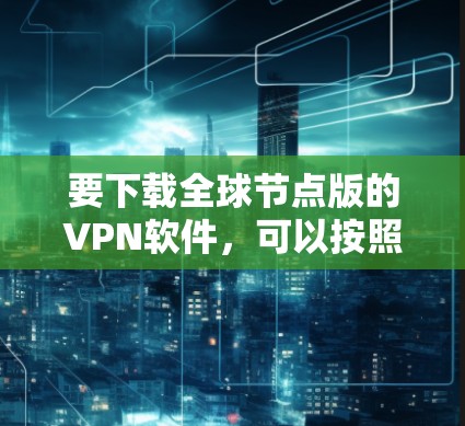 要下载全球节点版的VPN软件，可以按照以下步骤操作