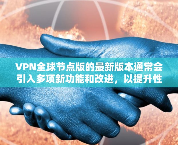 VPN全球节点版的最新版本通常会引入多项新功能和改进，以提升性能、安全性和用户体验。以下是一些可能的新功能和改进