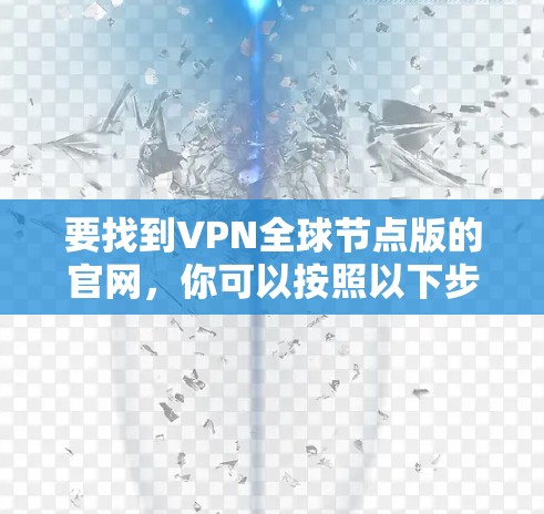 要找到VPN全球节点版的官网，你可以按照以下步骤操作