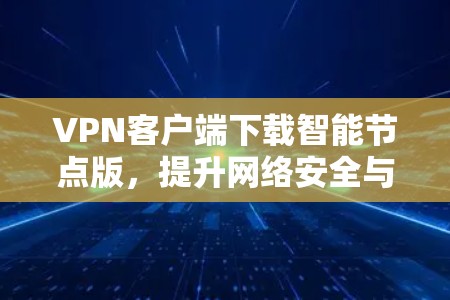 VPN客户端下载智能节点版，提升网络安全与连接效率的关键