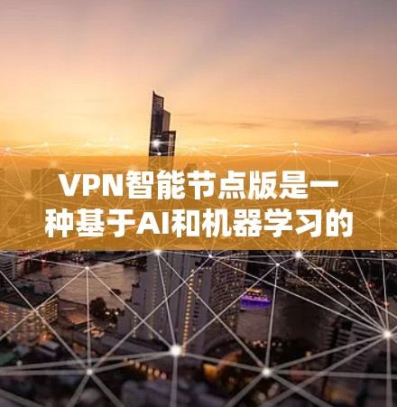 VPN智能节点版是一种基于AI和机器学习的VPN服务，它能够根据用户的网络环境、位置和使用习惯，自动优化连接服务器的选择，从而提高网络速度、稳定性和隐私保护能力。以下是一些推荐的VPN智能节点版服务