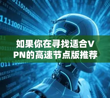 如果你在寻找适合VPN的高速节点版推荐，可以考虑以下几款知名的VPN服务提供商，它们通常提供优化的节点配置，能够提升连接速度和稳定性