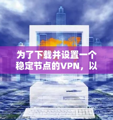为了下载并设置一个稳定节点的VPN，以下是一步步的指南，帮助您顺利完成过程
