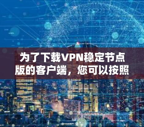 为了下载VPN稳定节点版的客户端，您可以按照以下步骤操作