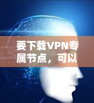 要下载VPN专属节点，可以按照以下步骤进行操作