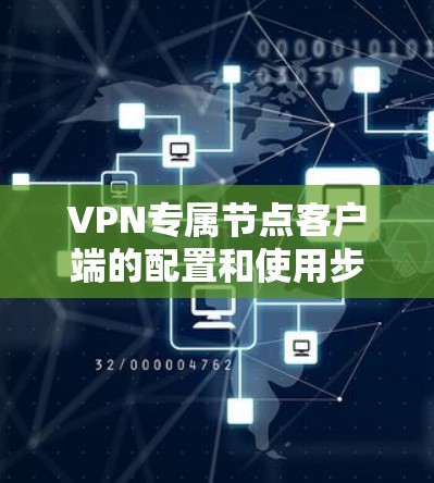 VPN专属节点客户端的配置和使用步骤如下
