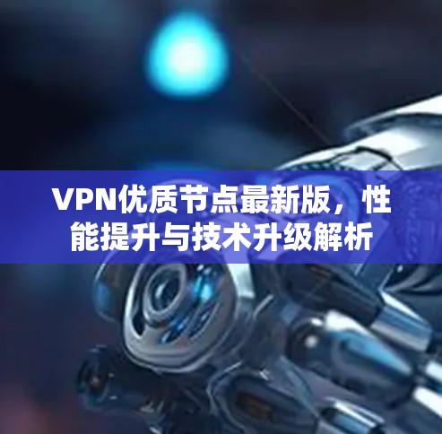VPN优质节点最新版，性能提升与技术升级解析