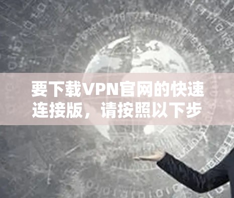 要下载VPN官网的快速连接版，请按照以下步骤操作