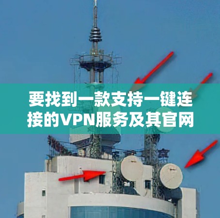 要找到一款支持一键连接的VPN服务及其官网，您可以按照以下步骤操作