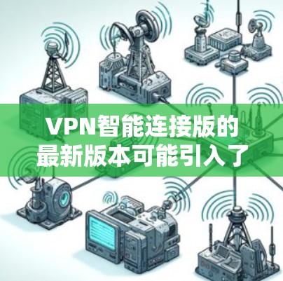 VPN智能连接版的最新版本可能引入了许多新的功能和改进，以提升用户体验和安全性。以下是一些可能的新功能和改进