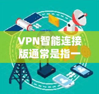 VPN智能连接版通常是指一些VPN软件的特定版本，旨在提供更加智能化的连接体验，例如自动连接、智能切换等功能。具体的下载方式和版本可能因VPN服务提供商而异。以下是一些常见的步骤和注意事项