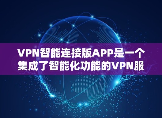 VPN智能连接版APP是一个集成了智能化功能的VPN服务，旨在通过自动化管理和优化网络连接，提升用户体验。以下是对其功能、优缺点的详细分析和总结