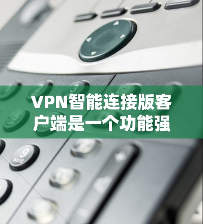 VPN智能连接版客户端是一个功能强大且用户友好的解决方案，旨在满足用户在多种网络环境下的多样化需求。以下是对该客户端的详细分析和总结