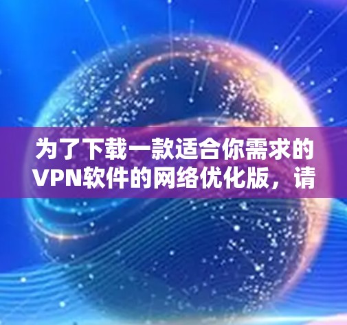 为了下载一款适合你需求的VPN软件的网络优化版，请按照以下步骤操作
