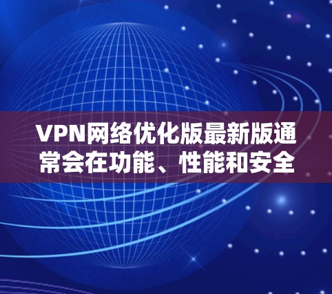 VPN网络优化版最新版通常会在功能、性能和安全性方面进行优化，具体版本的更新内容可能会因提供商的不同而有所差异。以下是一些常见的VPN网络优化版的最新版本可能会包含的功能和改进