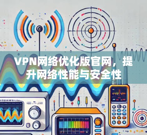 VPN网络优化版官网，提升网络性能与安全性