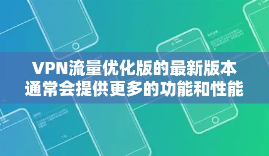 VPN流量优化版的最新版本通常会提供更多的功能和性能改进，以满足用户对网络速度、安全性和隐私保护的需求。以下是一些可能的功能和改进