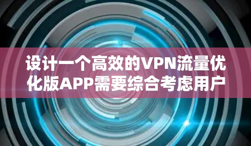 设计一个高效的VPN流量优化版APP需要综合考虑用户的网络连接需求、安全性以及易用性。以下是该APP的功能和设计思路