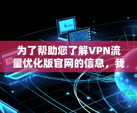 为了帮助您了解VPN流量优化版官网的信息，我建议您按照以下步骤进行分析和选择
