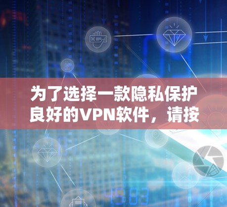 为了选择一款隐私保护良好的VPN软件，请按照以下步骤操作