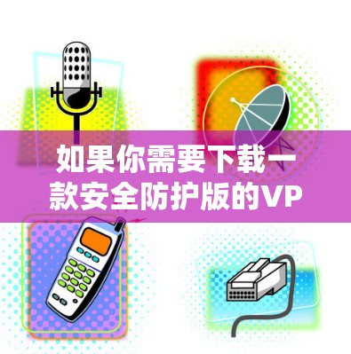 如果你需要下载一款安全防护版的VPN客户端，可以按照以下步骤操作