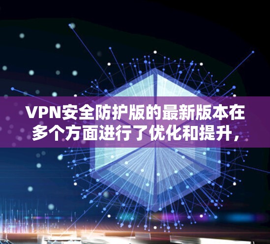 VPN安全防护版的最新版本在多个方面进行了优化和提升，以下是其主要改进和功能
