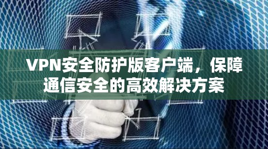 VPN安全防护版客户端，保障通信安全的高效解决方案