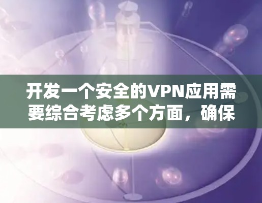 开发一个安全的VPN应用需要综合考虑多个方面，确保用户数据和网络活动的安全性。以下是对该应用的系统化设计和开发考虑