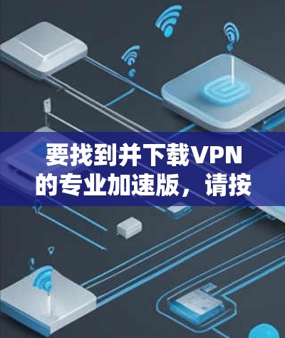 要找到并下载VPN的专业加速版，请按照以下步骤操作