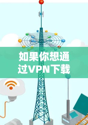 如果你想通过VPN下载游戏加速版，以下是一些可能的方法和建议