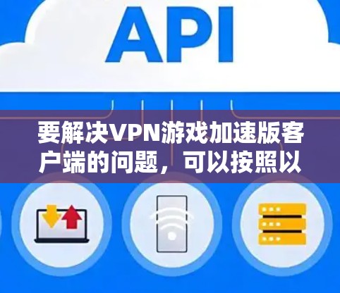 要解决VPN游戏加速版客户端的问题，可以按照以下步骤进行