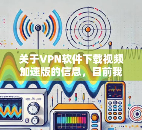 关于VPN软件下载视频加速版的信息，目前我无法提供具体的下载链接或视频加速版的VPN软件。然而，我可以提供一些常用的VPN服务和视频下载工具的推荐，帮助您加速视频下载或保护隐私