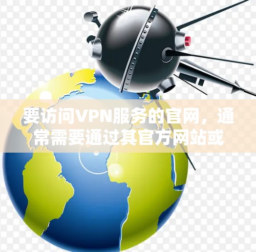 要访问VPN服务的官网，通常需要通过其官方网站或合法渠道获取。为了您的隐私和安全，建议选择知名且信誉良好的VPN服务提供商。以下是一些常见的VPN服务提供商的官网链接（仅供参考）