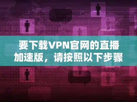 要下载VPN官网的直播加速版，请按照以下步骤操作