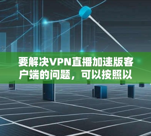 要解决VPN直播加速版客户端的问题，可以按照以下步骤操作
