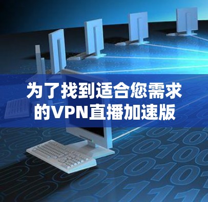 为了找到适合您需求的VPN直播加速版官网，您可以按照以下步骤进行
