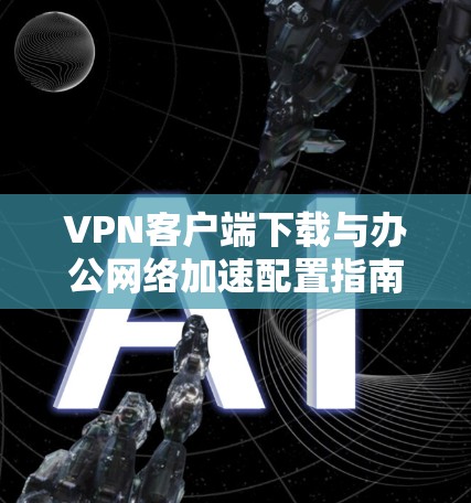 VPN客户端下载与办公网络加速配置指南