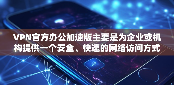 VPN官方办公加速版主要是为企业或机构提供一个安全、快速的网络访问方式，通常用于连接到公司内部网络、云服务或其他受限制的资源。以下是一些关于如何使用VPN官方办公加速版的常见问题和解决方法