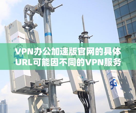 VPN办公加速版官网的具体URL可能因不同的VPN服务提供商或公司而有所不同。如果你能提供更多关于VPN办公加速版的具体信息（例如是哪家公司或服务提供商的产品）我可以帮助你找到正确的官网
