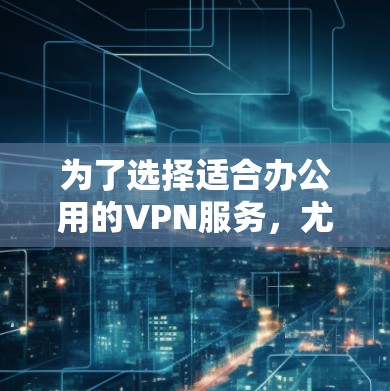 为了选择适合办公用的VPN服务，尤其是加速版的，以下是详细的步骤和建议