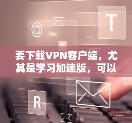 要下载VPN客户端，尤其是学习加速版，可以按照以下步骤操作