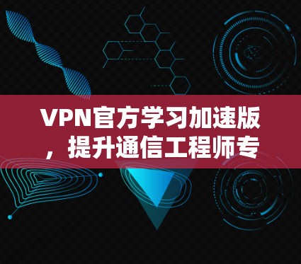 VPN官方学习加速版，提升通信工程师专业能力