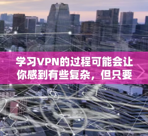 学习VPN的过程可能会让你感到有些复杂，但只要一步步来，慢慢理清思路，就能掌握基本的使用和配置方法。以下是一个分步的学习指南，帮助你从基础到进阶地了解和使用VPN