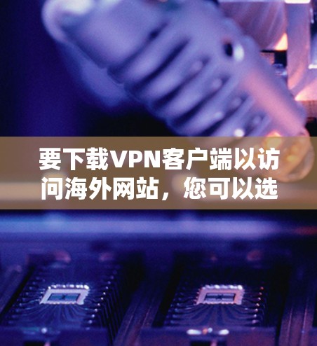 要下载VPN客户端以访问海外网站，您可以选择以下几款知名的VPN服务提供商，他们提供海外访问功能