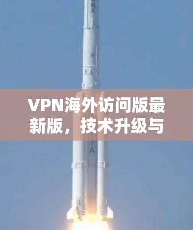 VPN海外访问版最新版，技术升级与应用场景