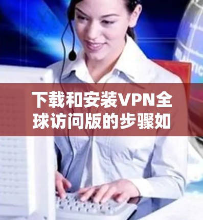 下载和安装VPN全球访问版的步骤如下
