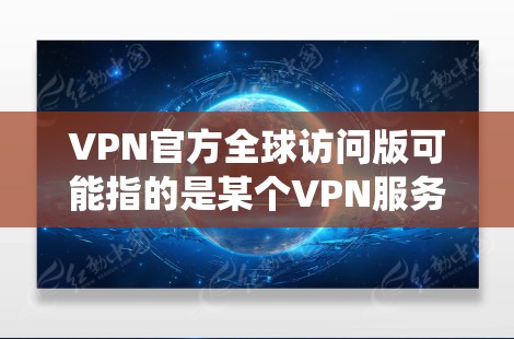 VPN官方全球访问版可能指的是某个VPN服务提供商推出的特定版本，支持全球范围内的访问，允许用户绕过地理限制，访问国内外的网站、服务或内容。以下是一些可能相关的信息和建议