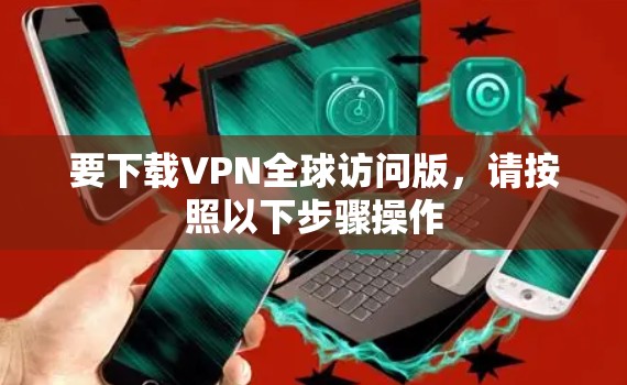 要下载VPN全球访问版，请按照以下步骤操作
