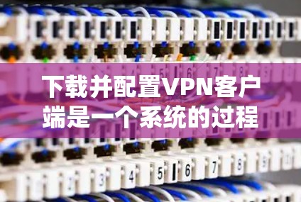 下载并配置VPN客户端是一个系统的过程，以下是分步骤的指南，帮助您顺利完成